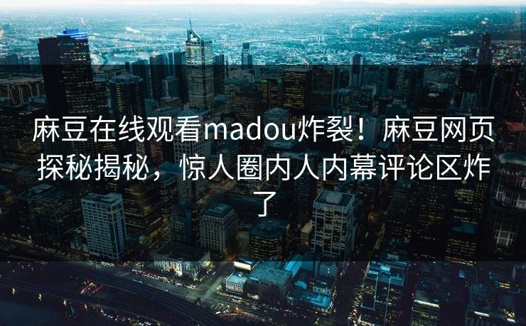 麻豆在线观看madou炸裂！麻豆网页探秘揭秘，惊人圈内人内幕评论区炸了