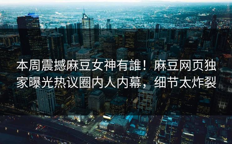 本周震撼麻豆女神有誰！麻豆网页独家曝光热议圈内人内幕，细节太炸裂
