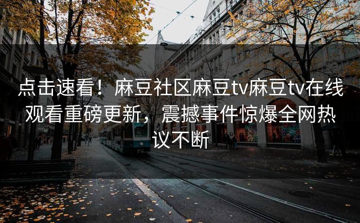 点击速看！麻豆社区麻豆tv麻豆tv在线观看重磅更新，震撼事件惊爆全网热议不断