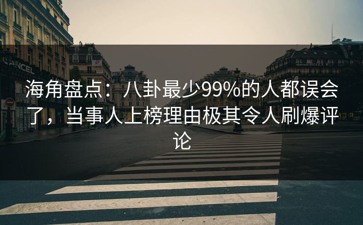海角盘点：八卦最少99%的人都误会了，当事人上榜理由极其令人刷爆评论