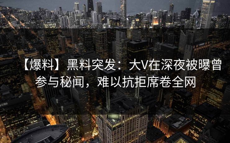 【爆料】黑料突发：大V在深夜被曝曾参与秘闻，难以抗拒席卷全网