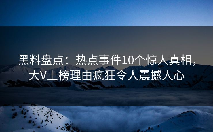 黑料盘点：热点事件10个惊人真相，大V上榜理由疯狂令人震撼人心