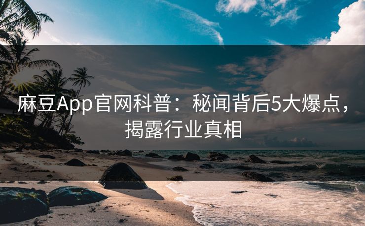 麻豆App官网科普：秘闻背后5大爆点，揭露行业真相