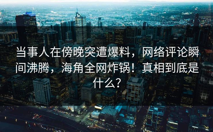 当事人在傍晚突遭爆料，网络评论瞬间沸腾，海角全网炸锅！真相到底是什么？
