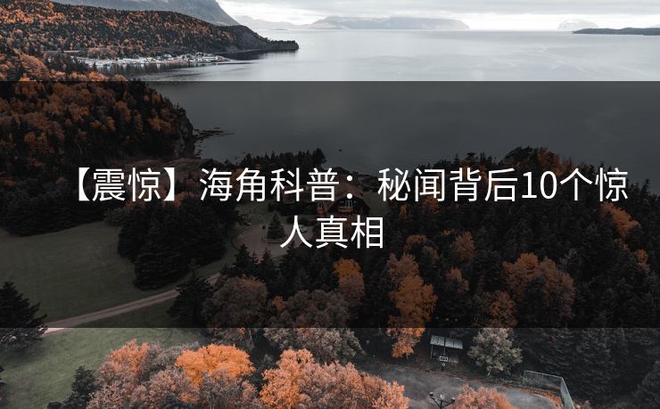 【震惊】海角科普：秘闻背后10个惊人真相