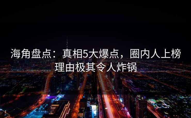 海角盘点：真相5大爆点，圈内人上榜理由极其令人炸锅