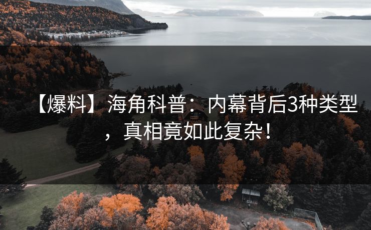 【爆料】海角科普：内幕背后3种类型，真相竟如此复杂！