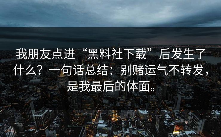 我朋友点进“黑料社下载”后发生了什么？一句话总结：别赌运气不转发，是我最后的体面。