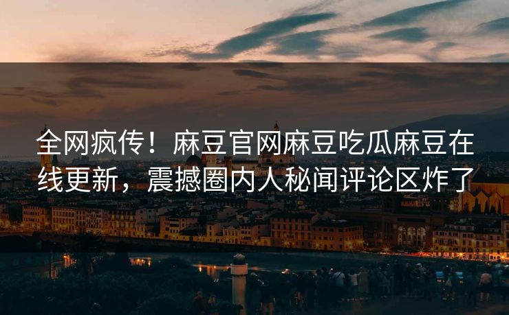 全网疯传！麻豆官网麻豆吃瓜麻豆在线更新，震撼圈内人秘闻评论区炸了