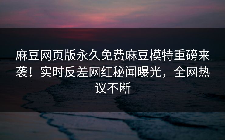 麻豆网页版永久免费麻豆模特重磅来袭！实时反差网红秘闻曝光，全网热议不断