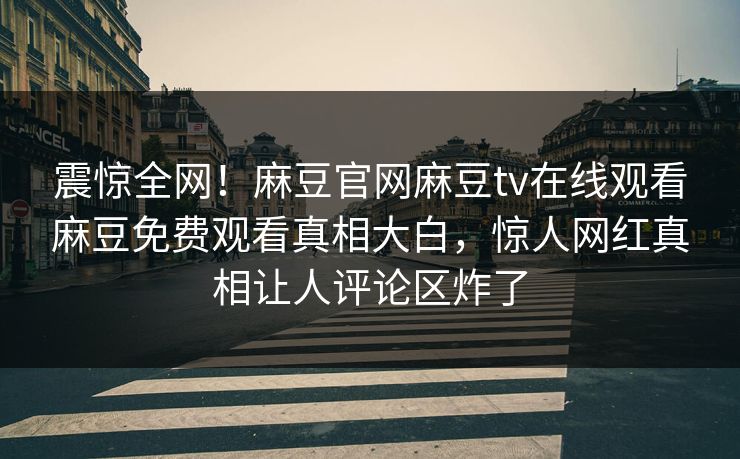 震惊全网！麻豆官网麻豆tv在线观看麻豆免费观看真相大白，惊人网红真相让人评论区炸了