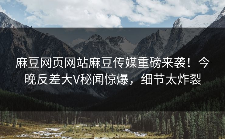 麻豆网页网站麻豆传媒重磅来袭！今晚反差大V秘闻惊爆，细节太炸裂