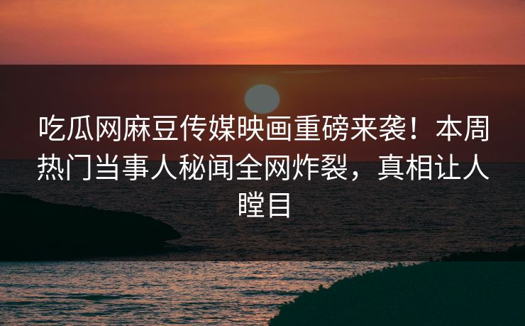 吃瓜网麻豆传媒映画重磅来袭！本周热门当事人秘闻全网炸裂，真相让人瞠目