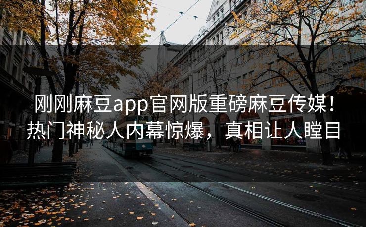 刚刚麻豆app官网版重磅麻豆传媒！热门神秘人内幕惊爆，真相让人瞠目