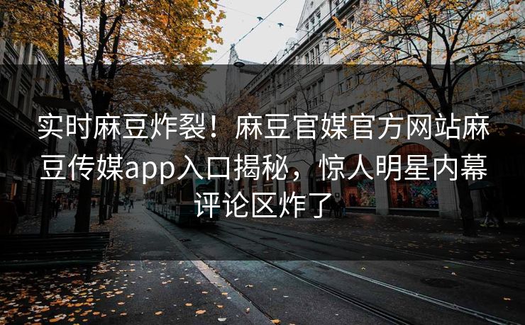 实时麻豆炸裂！麻豆官媒官方网站麻豆传媒app入口揭秘，惊人明星内幕评论区炸了