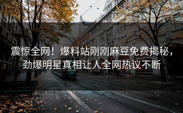 震惊全网！爆料站刚刚麻豆免费揭秘，劲爆明星真相让人全网热议不断