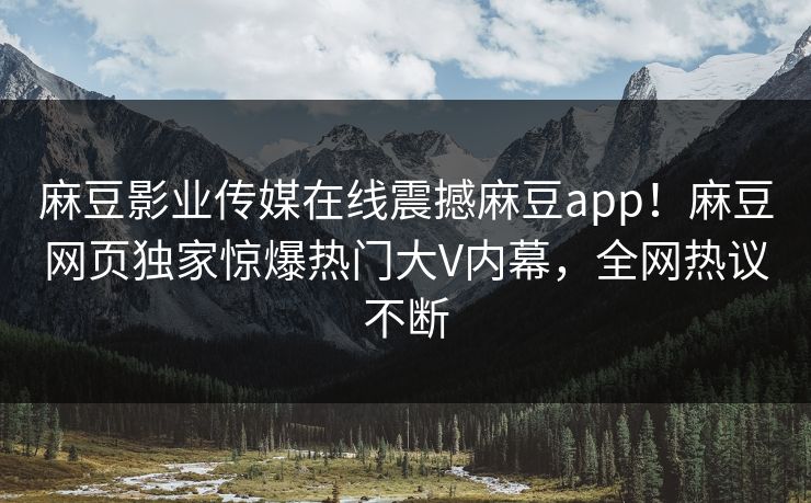 麻豆影业传媒在线震撼麻豆app！麻豆网页独家惊爆热门大V内幕，全网热议不断