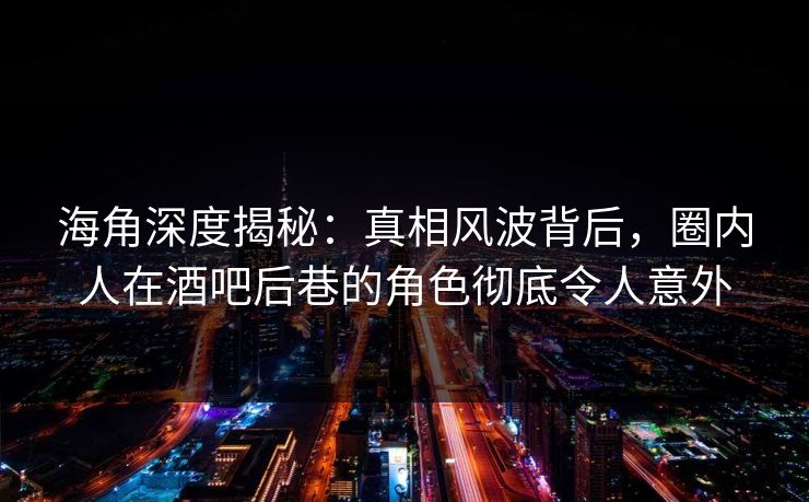 海角深度揭秘：真相风波背后，圈内人在酒吧后巷的角色彻底令人意外