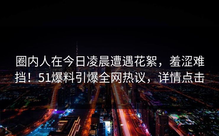 圈内人在今日凌晨遭遇花絮，羞涩难挡！51爆料引爆全网热议，详情点击