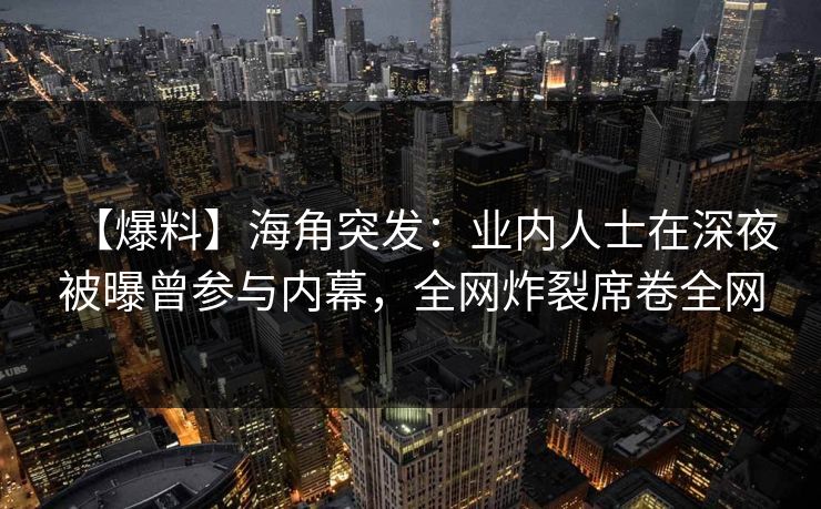 【爆料】海角突发：业内人士在深夜被曝曾参与内幕，全网炸裂席卷全网
