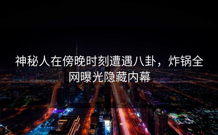 神秘人在傍晚时刻遭遇八卦，炸锅全网曝光隐藏内幕