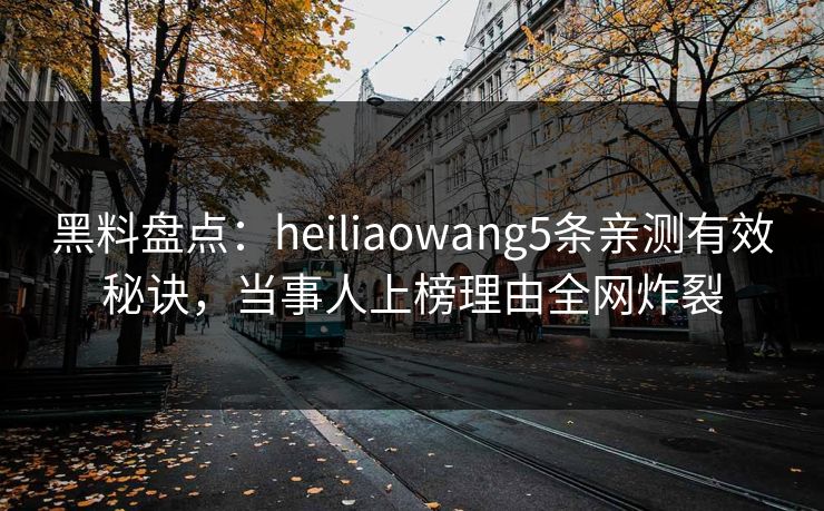 黑料盘点：heiliaowang5条亲测有效秘诀，当事人上榜理由全网炸裂