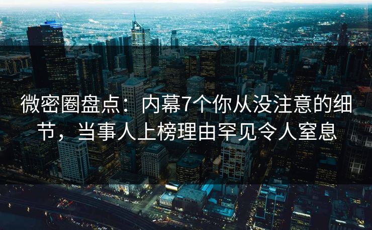 微密圈盘点：内幕7个你从没注意的细节，当事人上榜理由罕见令人窒息