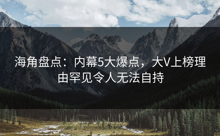 海角盘点：内幕5大爆点，大V上榜理由罕见令人无法自持