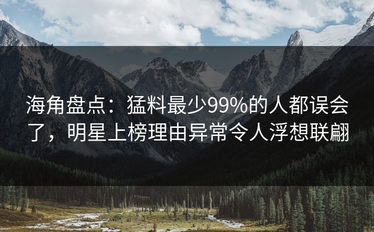 海角盘点：猛料最少99%的人都误会了，明星上榜理由异常令人浮想联翩
