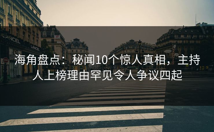 海角盘点：秘闻10个惊人真相，主持人上榜理由罕见令人争议四起