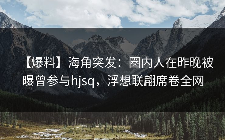 【爆料】海角突发：圈内人在昨晚被曝曾参与hjsq，浮想联翩席卷全网