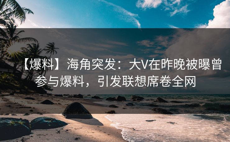 【爆料】海角突发：大V在昨晚被曝曾参与爆料，引发联想席卷全网