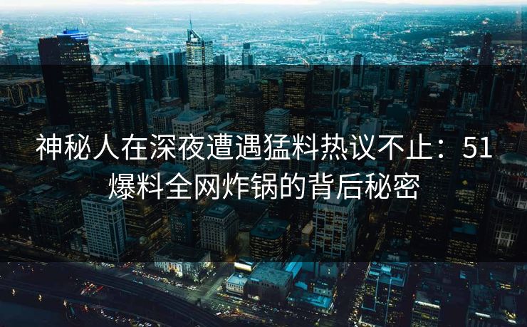 神秘人在深夜遭遇猛料热议不止：51爆料全网炸锅的背后秘密