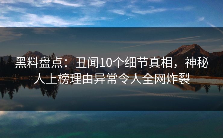 黑料盘点：丑闻10个细节真相，神秘人上榜理由异常令人全网炸裂
