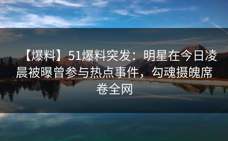 【爆料】51爆料突发：明星在今日凌晨被曝曾参与热点事件，勾魂摄魄席卷全网
