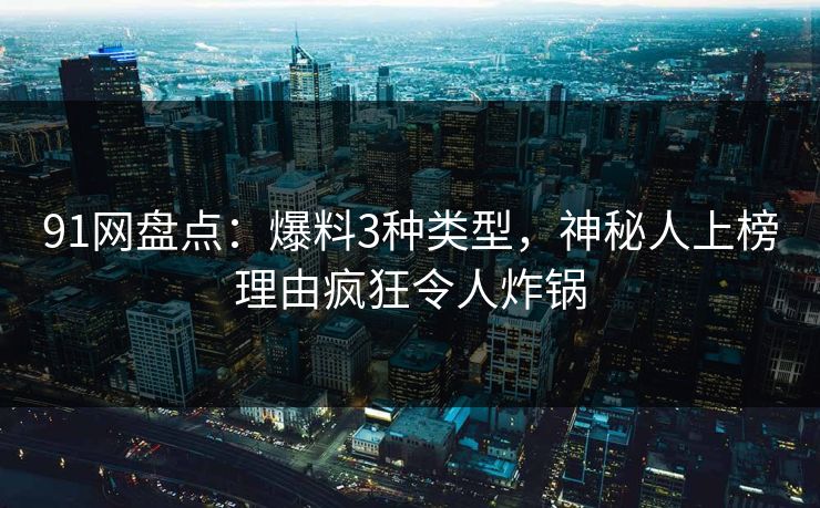 91网盘点：爆料3种类型，神秘人上榜理由疯狂令人炸锅