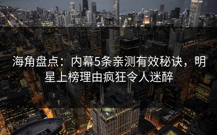 海角盘点：内幕5条亲测有效秘诀，明星上榜理由疯狂令人迷醉