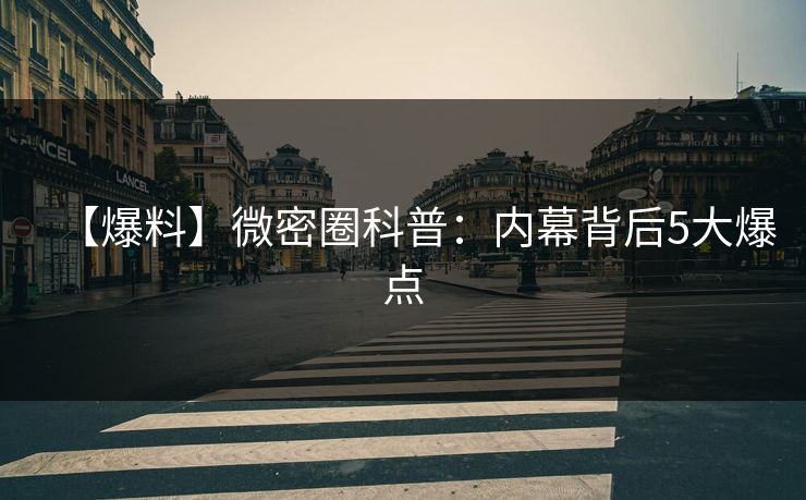 【爆料】微密圈科普：内幕背后5大爆点