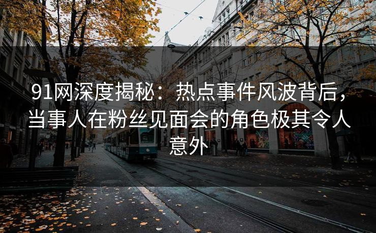 91网深度揭秘：热点事件风波背后，当事人在粉丝见面会的角色极其令人意外
