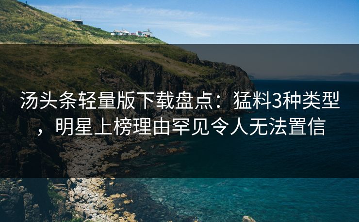 汤头条轻量版下载盘点：猛料3种类型，明星上榜理由罕见令人无法置信