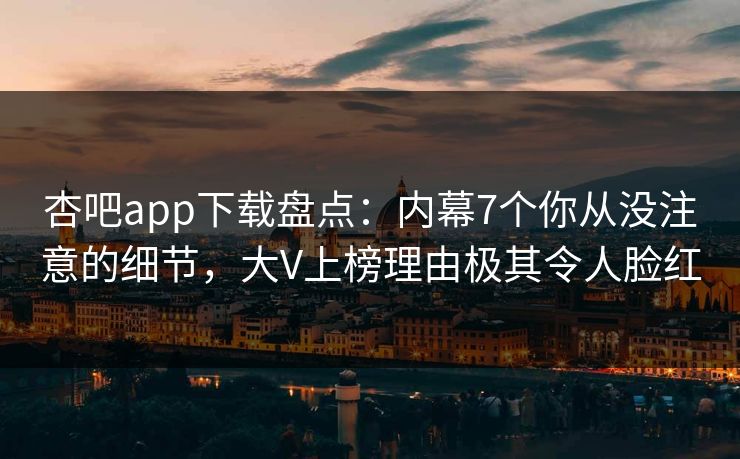 杏吧app下载盘点：内幕7个你从没注意的细节，大V上榜理由极其令人脸红
