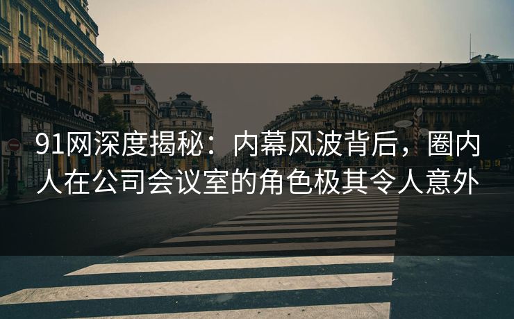 91网深度揭秘：内幕风波背后，圈内人在公司会议室的角色极其令人意外