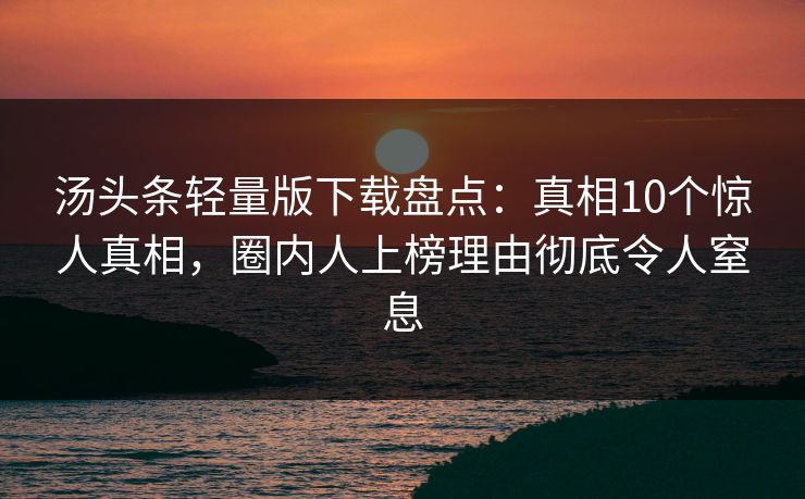 汤头条轻量版下载盘点：真相10个惊人真相，圈内人上榜理由彻底令人窒息