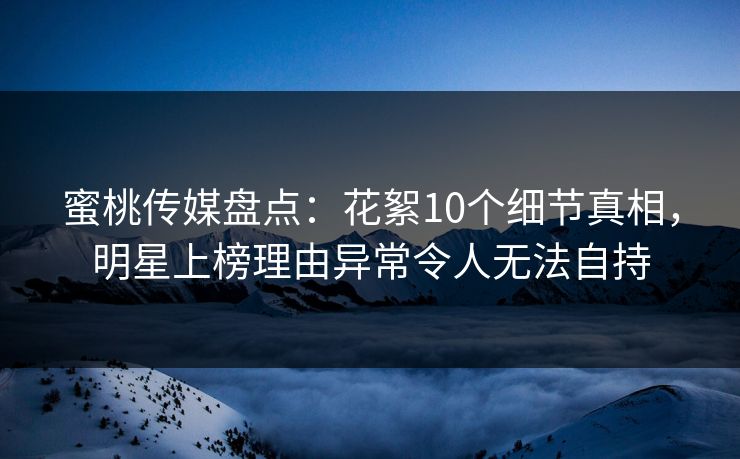 蜜桃传媒盘点：花絮10个细节真相，明星上榜理由异常令人无法自持