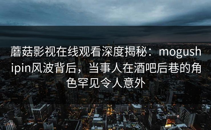 蘑菇影视在线观看深度揭秘：mogushipin风波背后，当事人在酒吧后巷的角色罕见令人意外