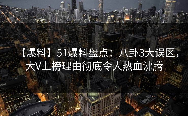【爆料】51爆料盘点：八卦3大误区，大V上榜理由彻底令人热血沸腾