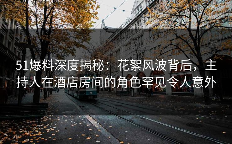 51爆料深度揭秘：花絮风波背后，主持人在酒店房间的角色罕见令人意外