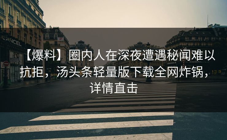 【爆料】圈内人在深夜遭遇秘闻难以抗拒，汤头条轻量版下载全网炸锅，详情直击