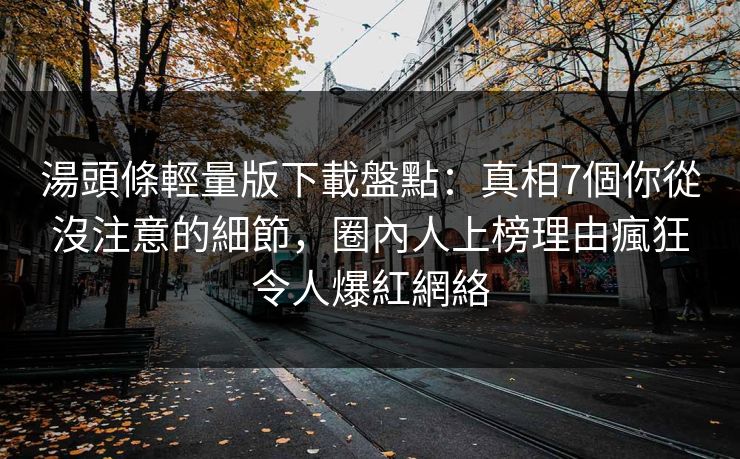 湯頭條輕量版下載盤點：真相7個你從沒注意的細節，圈內人上榜理由瘋狂令人爆紅網絡