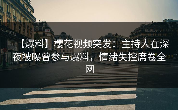 【爆料】樱花视频突发：主持人在深夜被曝曾参与爆料，情绪失控席卷全网